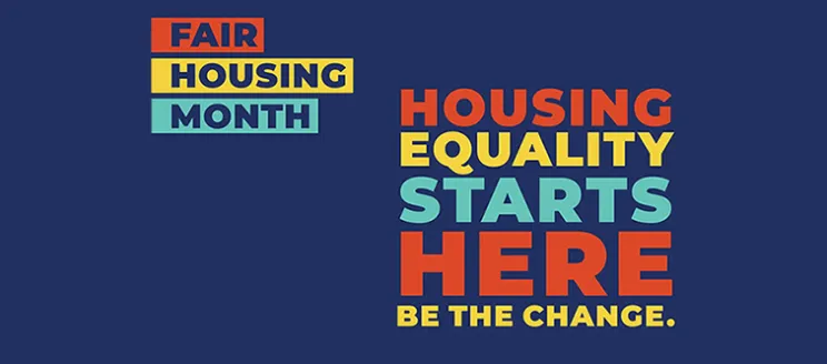 Text banner reads... April is Fair Housing Month. Housing Equality Starts Here. Be The Change.